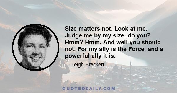 Size matters not. Look at me. Judge me by my size, do you? Hmm? Hmm. And well you should not. For my ally is the Force, and a powerful ally it is.