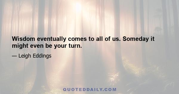 Wisdom eventually comes to all of us. Someday it might even be your turn.