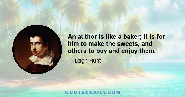 An author is like a baker; it is for him to make the sweets, and others to buy and enjoy them.