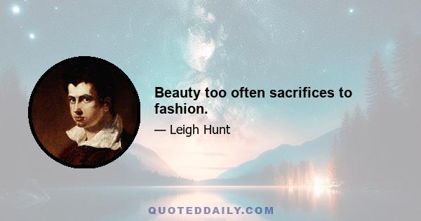 Beauty too often sacrifices to fashion.