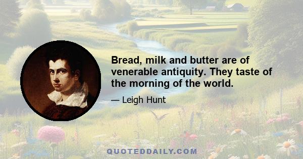 Bread, milk and butter are of venerable antiquity. They taste of the morning of the world.