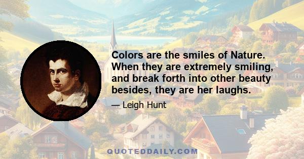 Colors are the smiles of Nature. When they are extremely smiling, and break forth into other beauty besides, they are her laughs.