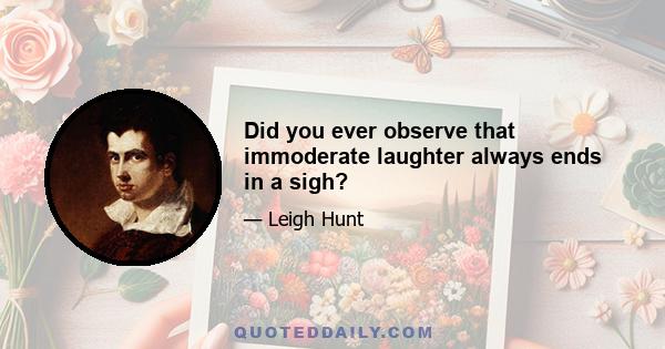 Did you ever observe that immoderate laughter always ends in a sigh?