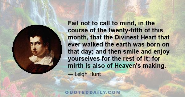 Fail not to call to mind, in the course of the twenty-fifth of this month, that the Divinest Heart that ever walked the earth was born on that day; and then smile and enjoy yourselves for the rest of it; for mirth is