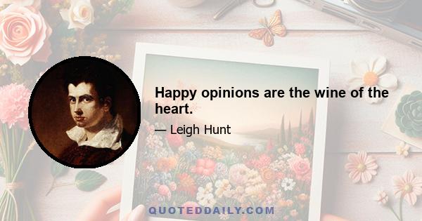 Happy opinions are the wine of the heart.