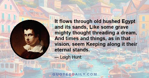 It flows through old hushed Egypt and its sands, Like some grave mighty thought threading a dream, And times and things, as in that vision, seem Keeping along it their eternal stands.