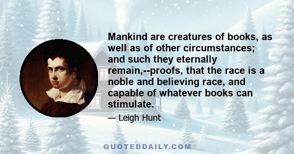 Mankind are creatures of books, as well as of other circumstances; and such they eternally remain,--proofs, that the race is a noble and believing race, and capable of whatever books can stimulate.