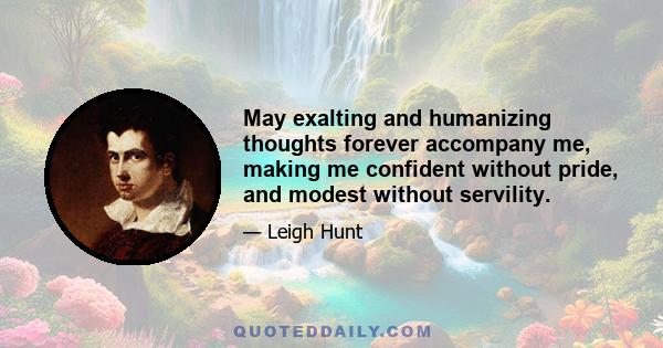 May exalting and humanizing thoughts forever accompany me, making me confident without pride, and modest without servility.