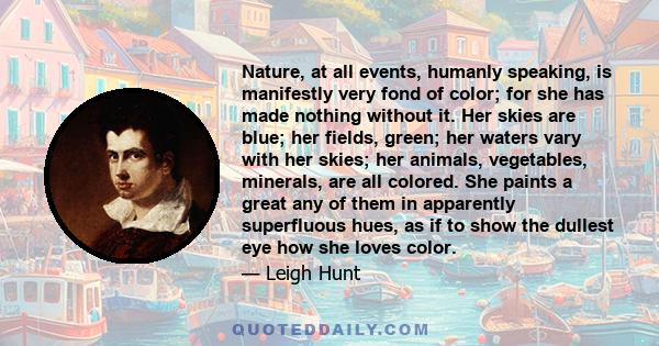 Nature, at all events, humanly speaking, is manifestly very fond of color; for she has made nothing without it. Her skies are blue; her fields, green; her waters vary with her skies; her animals, vegetables, minerals,