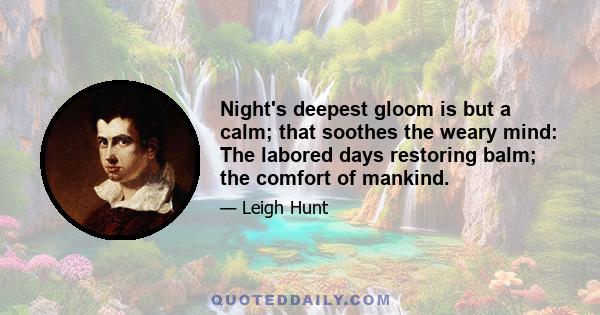 Night's deepest gloom is but a calm; that soothes the weary mind: The labored days restoring balm; the comfort of mankind.