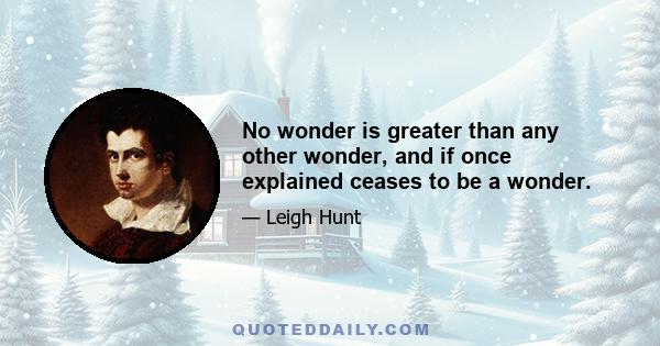 No wonder is greater than any other wonder, and if once explained ceases to be a wonder.