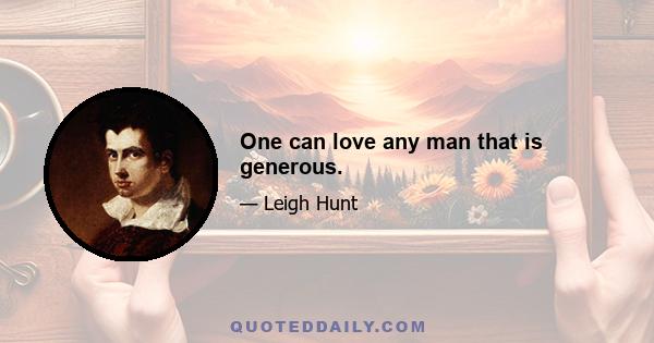 One can love any man that is generous.