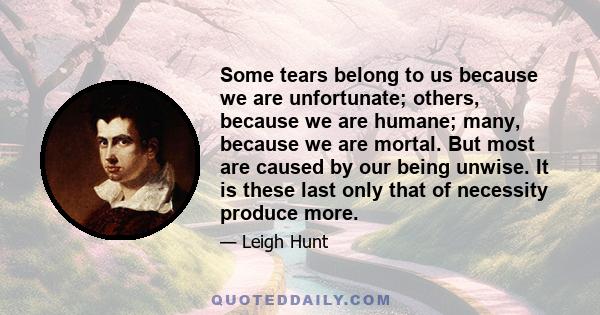 Some tears belong to us because we are unfortunate; others, because we are humane; many, because we are mortal. But most are caused by our being unwise. It is these last only that of necessity produce more.