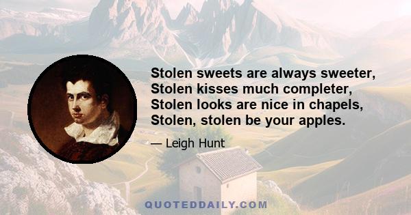 Stolen sweets are always sweeter, Stolen kisses much completer, Stolen looks are nice in chapels, Stolen, stolen be your apples.