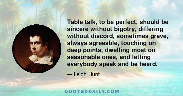 Table talk, to be perfect, should be sincere without bigotry, differing without discord, sometimes grave, always agreeable, touching on deep points, dwelling most on seasonable ones, and letting everybody speak and be