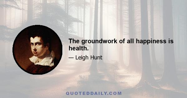 The groundwork of all happiness is health.