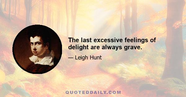 The last excessive feelings of delight are always grave.