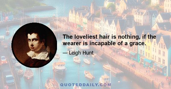 The loveliest hair is nothing, if the wearer is incapable of a grace.