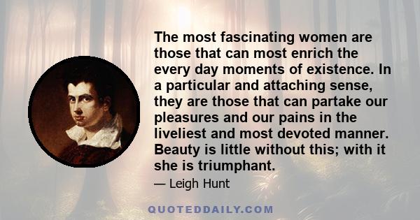 The most fascinating women are those that can most enrich the every day moments of existence. In a particular and attaching sense, they are those that can partake our pleasures and our pains in the liveliest and most