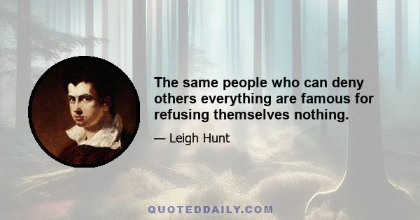 The same people who can deny others everything are famous for refusing themselves nothing.