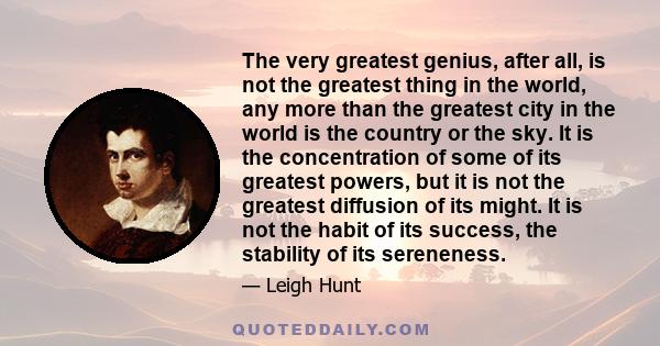 The very greatest genius, after all, is not the greatest thing in the world, any more than the greatest city in the world is the country or the sky. It is the concentration of some of its greatest powers, but it is not