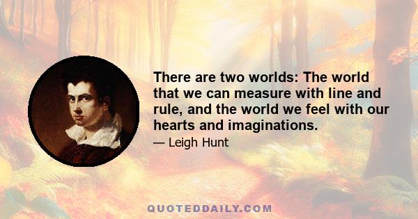 There are two worlds: The world that we can measure with line and rule, and the world we feel with our hearts and imaginations.