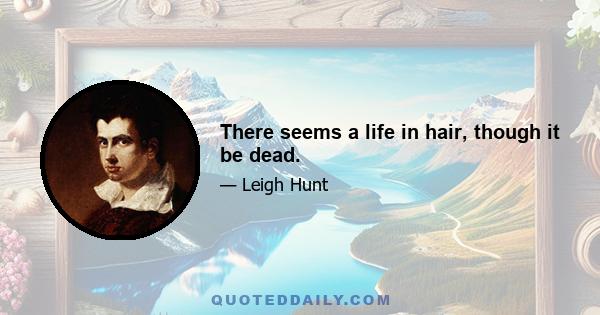 There seems a life in hair, though it be dead.