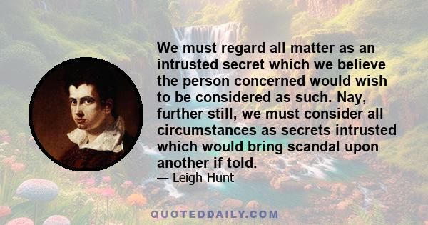 We must regard all matter as an intrusted secret which we believe the person concerned would wish to be considered as such. Nay, further still, we must consider all circumstances as secrets intrusted which would bring