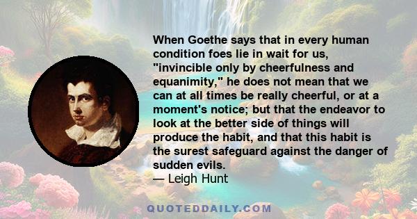 When Goethe says that in every human condition foes lie in wait for us, invincible only by cheerfulness and equanimity, he does not mean that we can at all times be really cheerful, or at a moment's notice; but that the 