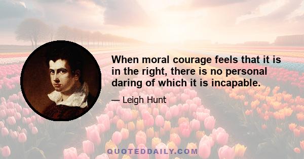 When moral courage feels that it is in the right, there is no personal daring of which it is incapable.