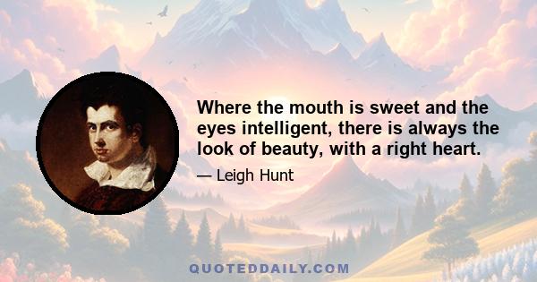 Where the mouth is sweet and the eyes intelligent, there is always the look of beauty, with a right heart.