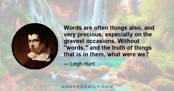 Words are often things also, and very precious, especially on the gravest occasions. Without words, and the truth of things that is in them, what were we?