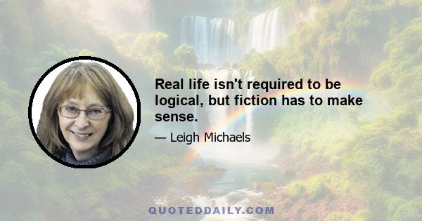 Real life isn't required to be logical, but fiction has to make sense.