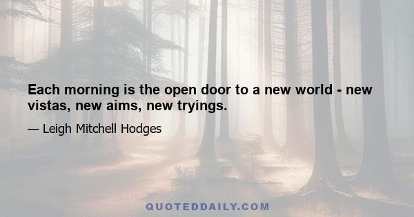 Each morning is the open door to a new world - new vistas, new aims, new tryings.