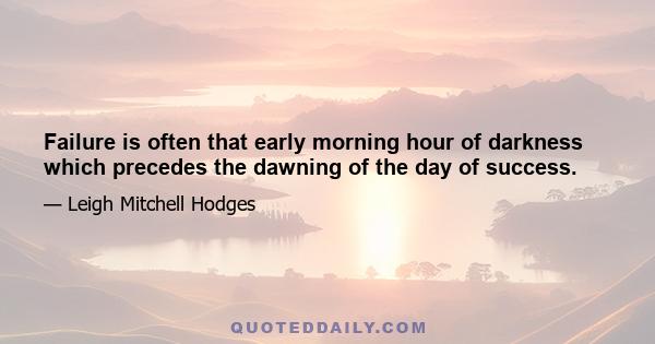 Failure is often that early morning hour of darkness which precedes the dawning of the day of success.