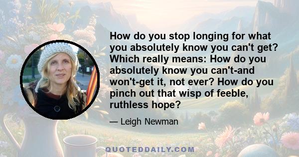 How do you stop longing for what you absolutely know you can't get? Which really means: How do you absolutely know you can't-and won't-get it, not ever? How do you pinch out that wisp of feeble, ruthless hope?