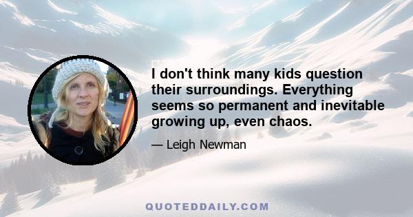 I don't think many kids question their surroundings. Everything seems so permanent and inevitable growing up, even chaos.