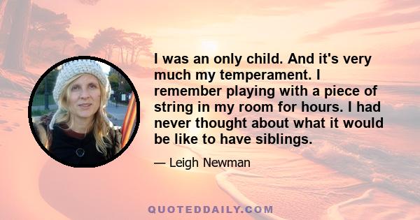 I was an only child. And it's very much my temperament. I remember playing with a piece of string in my room for hours. I had never thought about what it would be like to have siblings.