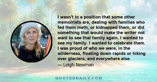 I wasn't in a position that some other memoirists are, dealing with families who fed them meth, or kidnapped them, or did something that would make the writer not want to see that family again. I wanted to see my