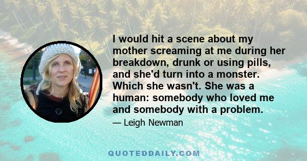 I would hit a scene about my mother screaming at me during her breakdown, drunk or using pills, and she'd turn into a monster. Which she wasn't. She was a human: somebody who loved me and somebody with a problem.