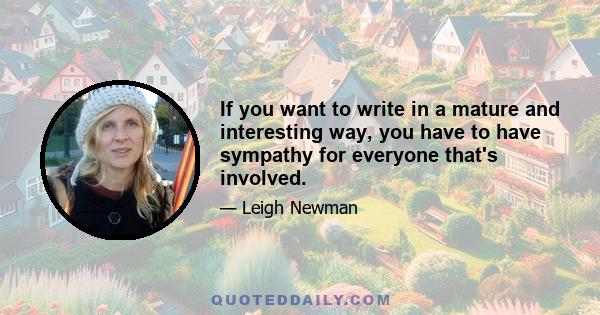 If you want to write in a mature and interesting way, you have to have sympathy for everyone that's involved.