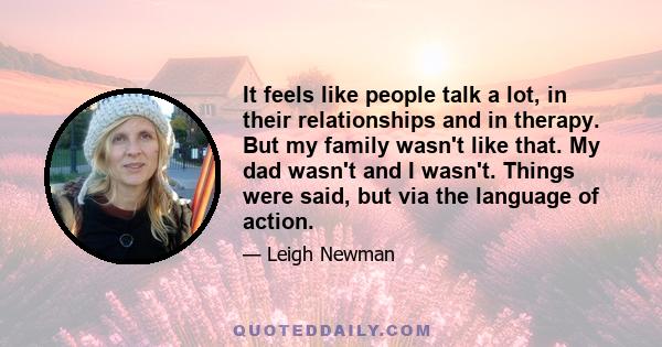 It feels like people talk a lot, in their relationships and in therapy. But my family wasn't like that. My dad wasn't and I wasn't. Things were said, but via the language of action.