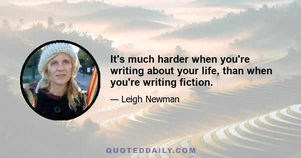 It's much harder when you're writing about your life, than when you're writing fiction.