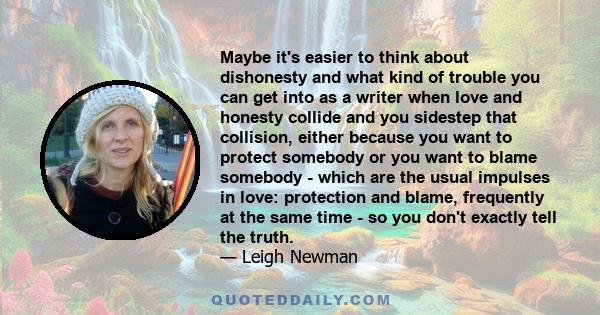 Maybe it's easier to think about dishonesty and what kind of trouble you can get into as a writer when love and honesty collide and you sidestep that collision, either because you want to protect somebody or you want to 