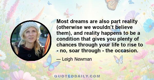 Most dreams are also part reality (otherwise we wouldn’t believe them), and reality happens to be a condition that gives you plenty of chances through your life to rise to - no, soar through - the occasion.