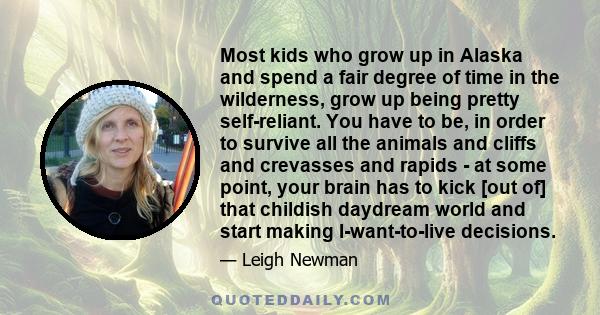 Most kids who grow up in Alaska and spend a fair degree of time in the wilderness, grow up being pretty self-reliant. You have to be, in order to survive all the animals and cliffs and crevasses and rapids - at some