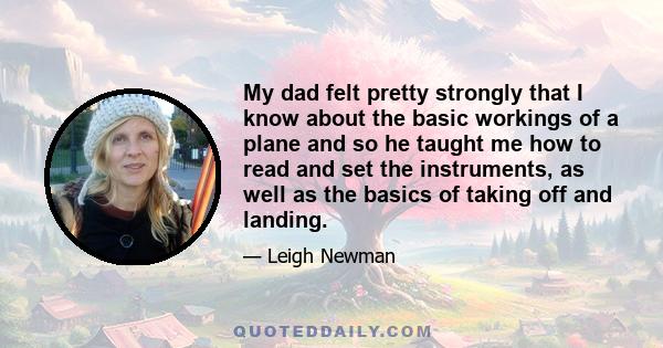 My dad felt pretty strongly that I know about the basic workings of a plane and so he taught me how to read and set the instruments, as well as the basics of taking off and landing.