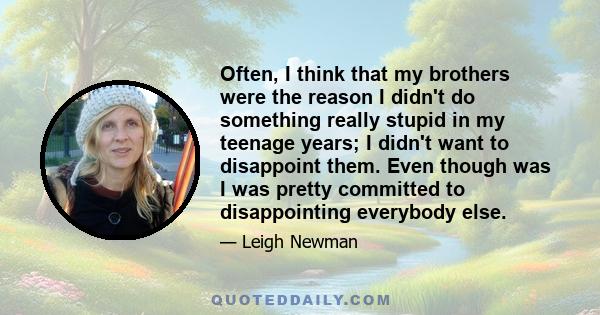 Often, I think that my brothers were the reason I didn't do something really stupid in my teenage years; I didn't want to disappoint them. Even though was I was pretty committed to disappointing everybody else.