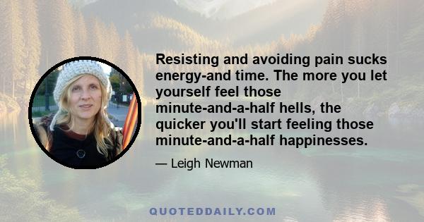 Resisting and avoiding pain sucks energy-and time. The more you let yourself feel those minute-and-a-half hells, the quicker you'll start feeling those minute-and-a-half happinesses.