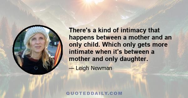 There's a kind of intimacy that happens between a mother and an only child. Which only gets more intimate when it's between a mother and only daughter.